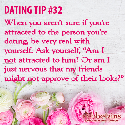 Tip 32: When you aren't sure if you're attracted to the person you're dating, be very real with yourself. Ask yourself, 'Am I not attracted to him? Or am I just nervous that my friends might not approve of their looks?'